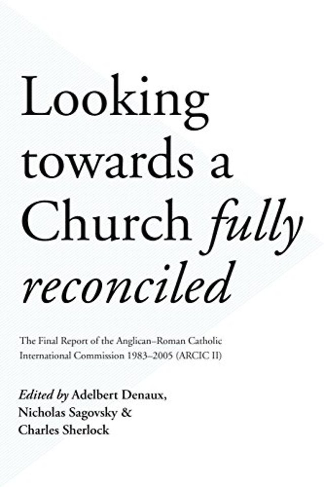 Looking Towards a Church Fully Reconciled – The Final Report Of The Anglican–Roman Catholic International Commission 1983–2005 (Arcic Ii)