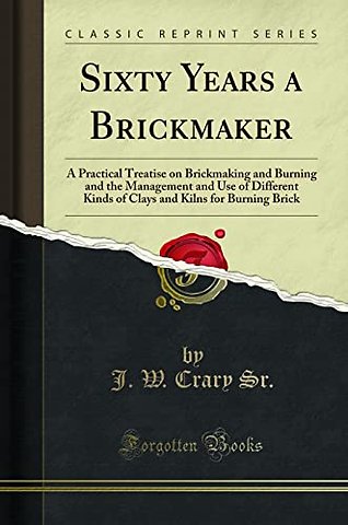 Sixty Years a Brickmaker: A Practical Treatise on Brickmaking and Burning and the Management and Use of Different Kinds of Clays and Kilns for Burning Brick (Classic Reprint)