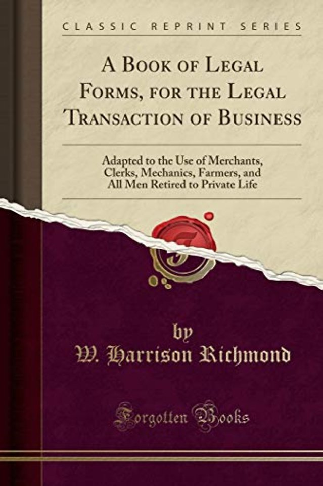A Book of Legal Forms, for the Legal Transaction of Business: Adapted to the Use of Merchants, Clerks, Mechanics, Farmers, and All Men Retired to Private Life (Classic Reprint)