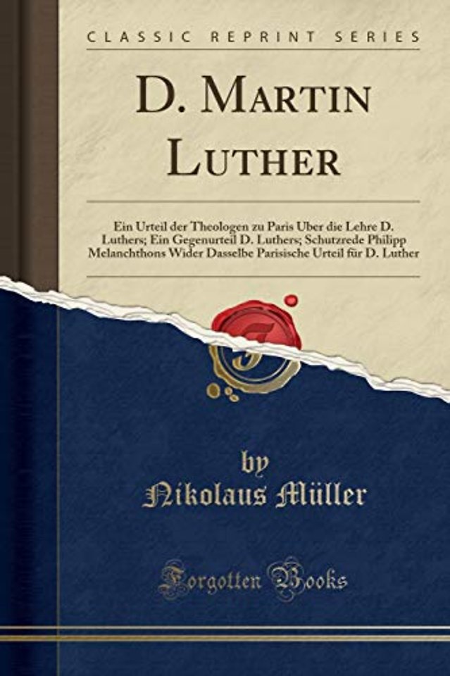 D. Martin Luther: Ein Urteil der Theologen zu Paris UEber die Lehre D. Luthers; Ein Gegenurteil D. Luthers; Schutzrede Philipp Melanchthons Wider Dasselbe Parisische Urteil fur D. Luther (Classic Reprint)