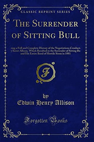 The Surrender of Sitting Bull: Being a Full and Complete History of the Negotiations Conducted by Scout Allison, Which Resulted in the Surrender of Sitting Bull and His Entire Band of Hostile Sioux in 1881 (Classic Reprint)