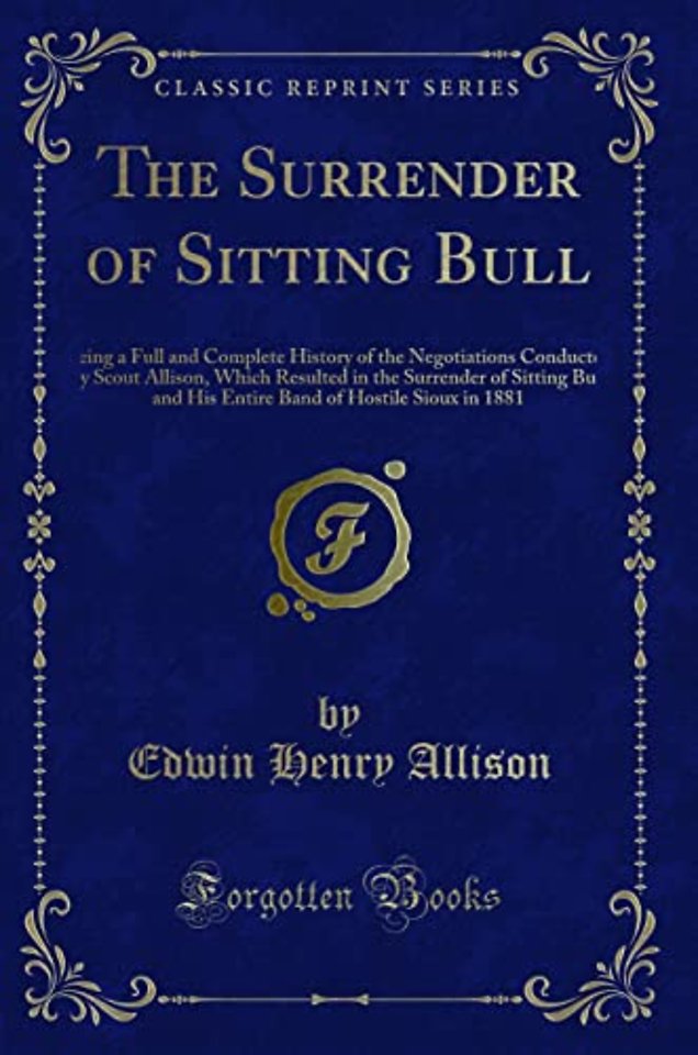 The Surrender of Sitting Bull: Being a Full and Complete History of the Negotiations Conducted by Scout Allison, Which Resulted in the Surrender of Sitting Bull and His Entire Band of Hostile Sioux in 1881 (Classic Reprint)