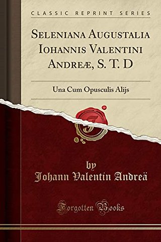Seleniana Augustalia Iohannis Valentini Andreae, S. T. D: Una Cum Opusculis Alijs (Classic Reprint)