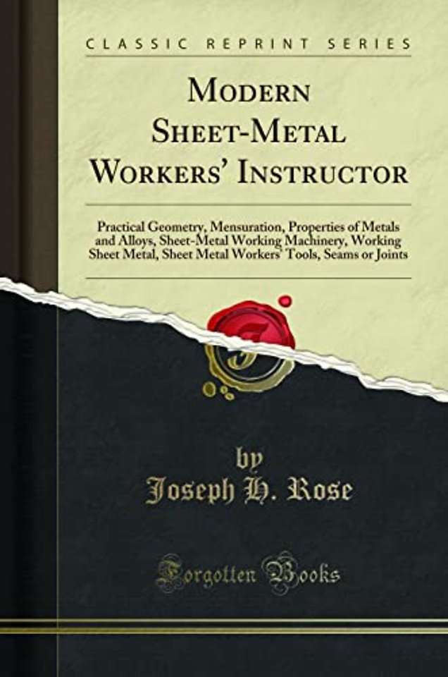 Modern Sheet-Metal Workers' Instructor: Practical Geometry, Mensuration, Properties of Metals and Alloys, Sheet-Metal Working Machinery, Working Sheet Metal, Sheet Metal Workers' Tools, Seams or Joints (Classic Reprint)