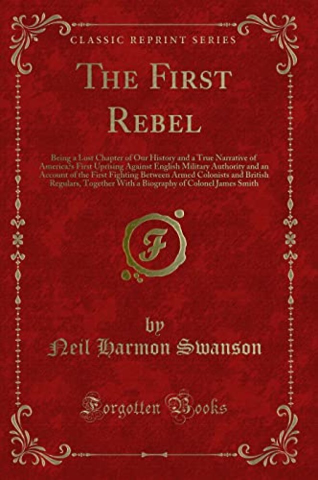 The First Rebel: Being a Lost Chapter of Our History and a True Narrative of Americas First Uprising Against English Military Authority and an Account of the First Fighting Between Armed Colonists and British Regulars, Together With a Biography of Colone