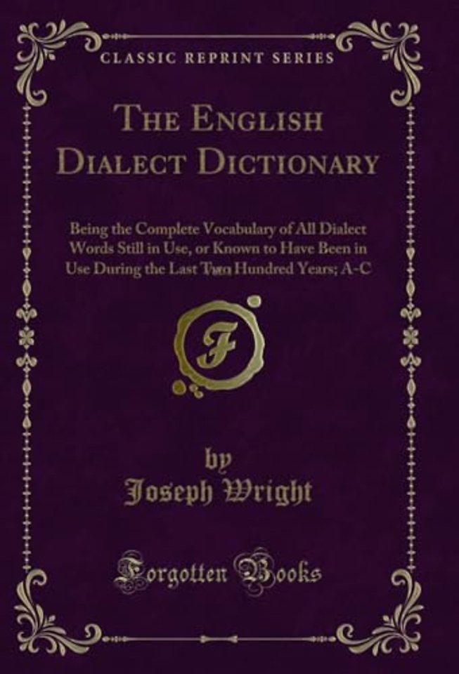 The English Dialect Dictionary, Vol. 1: Being the Complete Vocabulary of All Dialect Words Still in Use, or Known to Have Been in Use During the Last Two Hundred Years; A-C (Classic Reprint)