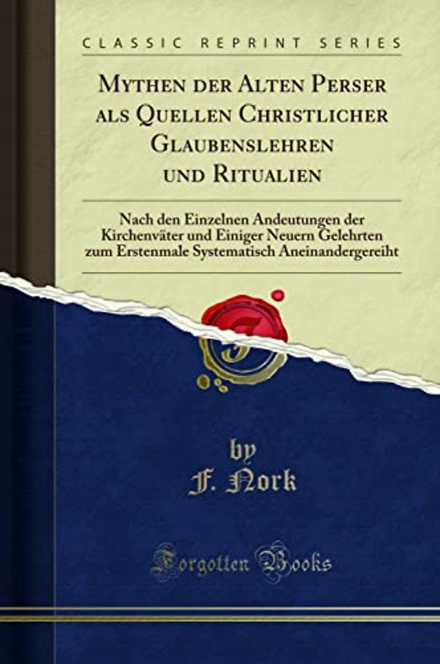Mythen der Alten Perser als Quellen Christlicher Glaubenslehren und Ritualien: Nach den Einzelnen Andeutungen der Kirchenvater und Einiger Neuern Gelehrten zum Erstenmale Systematisch Aneinandergereiht (Classic Reprint)