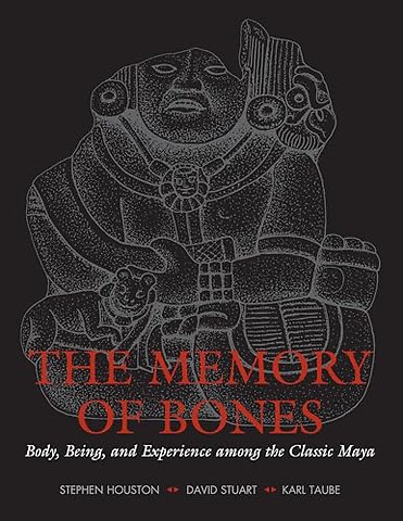The Memory of Bones – Body, Being, and Experience Among the Classic Maya