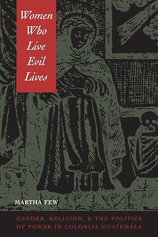 Women Who Live Evil Lives – Gender, Religion, and the Politics of Power in Colonial Guatemala