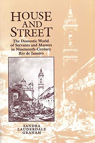 House and Street – The Domestic World of Servants and Masters in Nineteenth–Century Rio De Janeiro