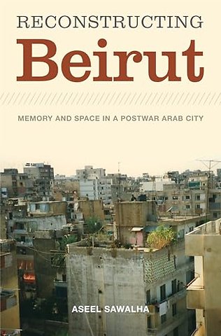 Reconstructing Beirut – Memory and Space in a Postwar Arab City