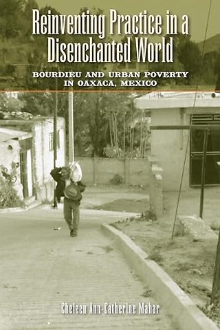 Reinventing Practice in a Disenchanted World – Bourdieu and Urban Poverty in Oaxaca, Mexico