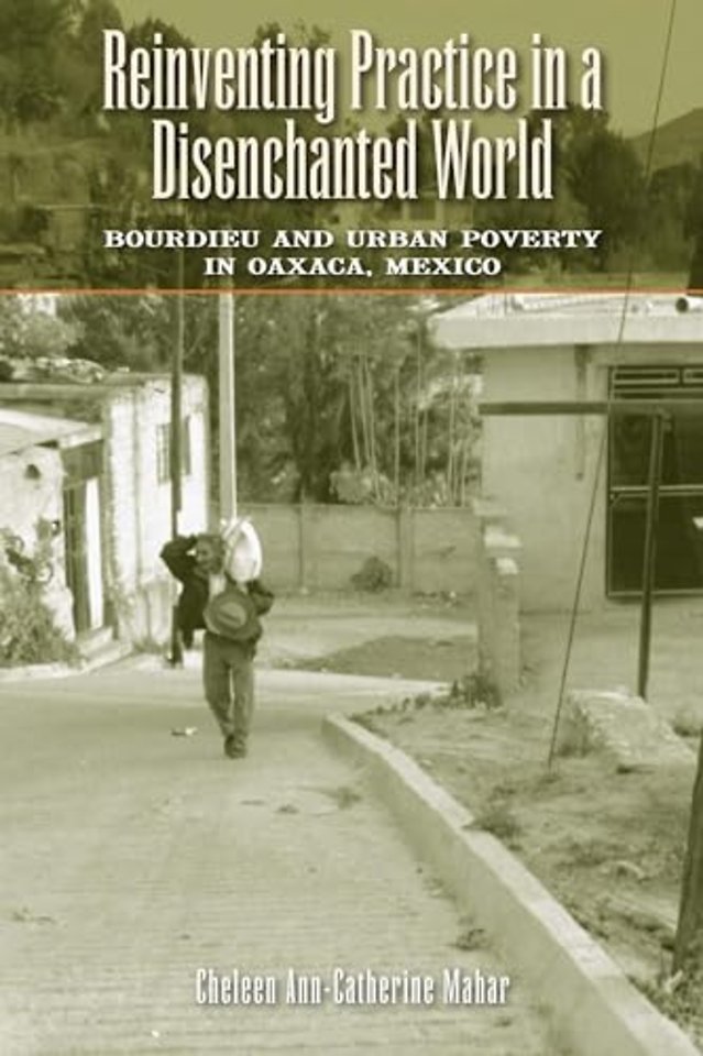 Reinventing Practice in a Disenchanted World – Bourdieu and Urban Poverty in Oaxaca, Mexico