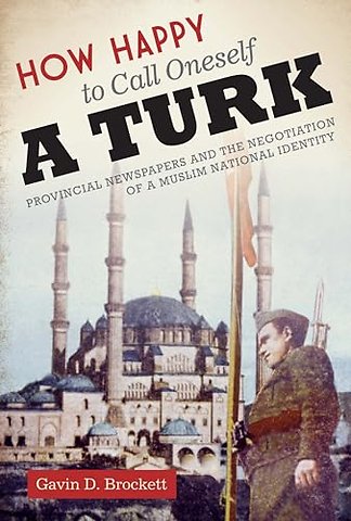 How Happy to Call Oneself a Turk – Provincial Newspapers and the Negotiation of a Muslim National Identity