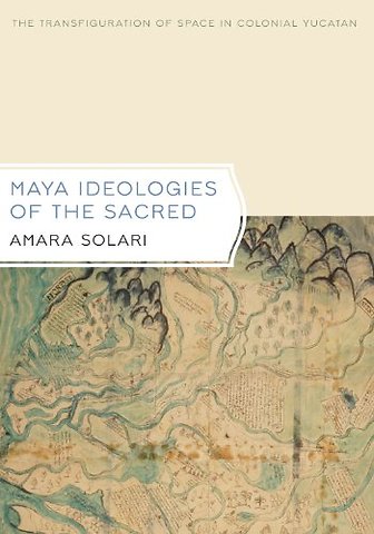 Maya Ideologies of the Sacred – The Transfiguration of Space in Colonial Yucatan