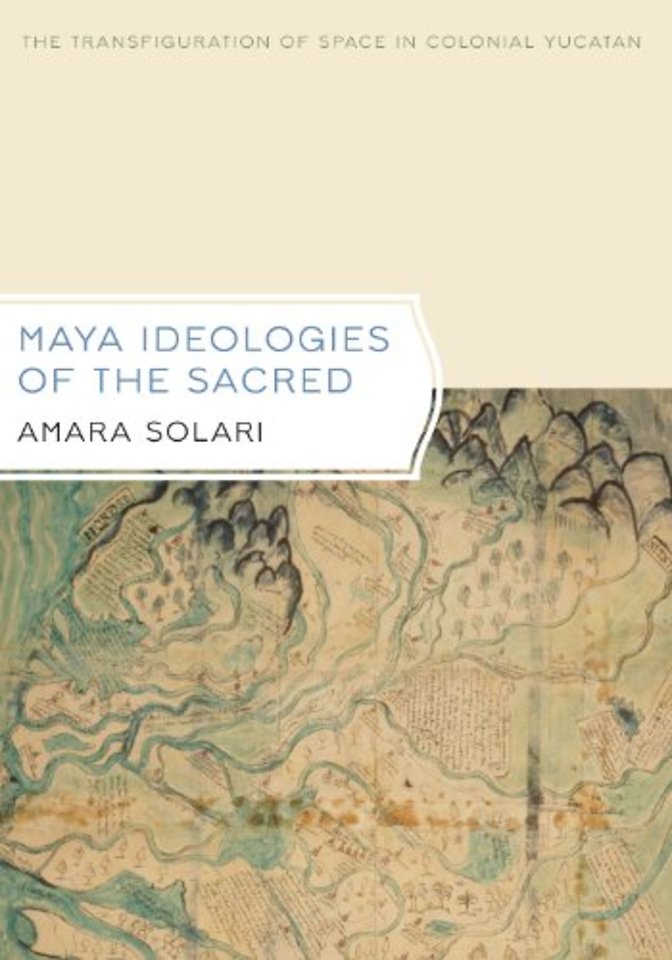 Maya Ideologies of the Sacred – The Transfiguration of Space in Colonial Yucatan