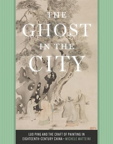 The Ghost in the City – Luo Ping and the Craft of Painting in Eighteenth–Century China
