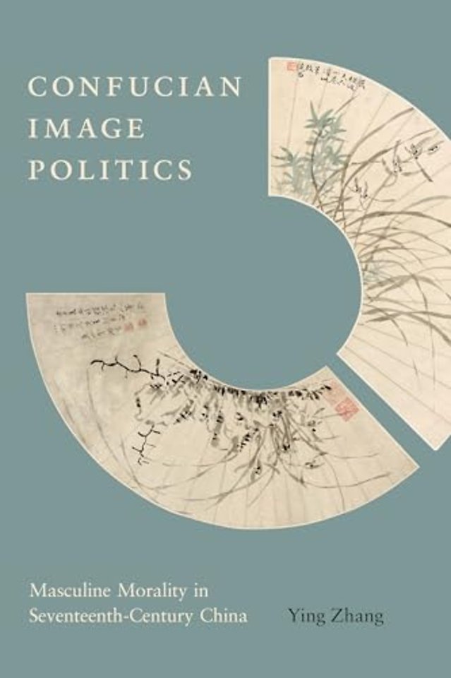 Confucian Image Politics – Masculine Morality in Seventeenth–Century China