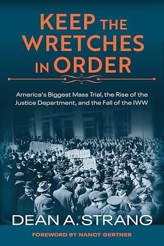 Keep the Wretches in Order – America`s Biggest Mass Trial, the Rise of the Justice Department, and the Fall of the IWW