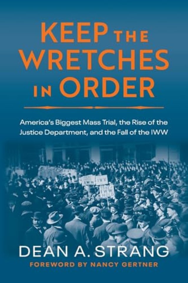 Keep the Wretches in Order – America`s Biggest Mass Trial, the Rise of the Justice Department, and the Fall of the IWW