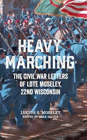 Heavy Marching – The Civil War Letters of Lute Moseley, 22nd Wisconsin