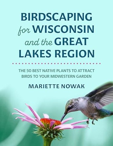 Birdscaping for Wisconsin and the Great Lakes Re – The 50 Best Native Plants to Attract Birds to Your Midwestern Garden