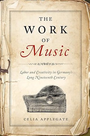 The Work of Music – Labor and Creativity in Germany`s Long Nineteenth Century