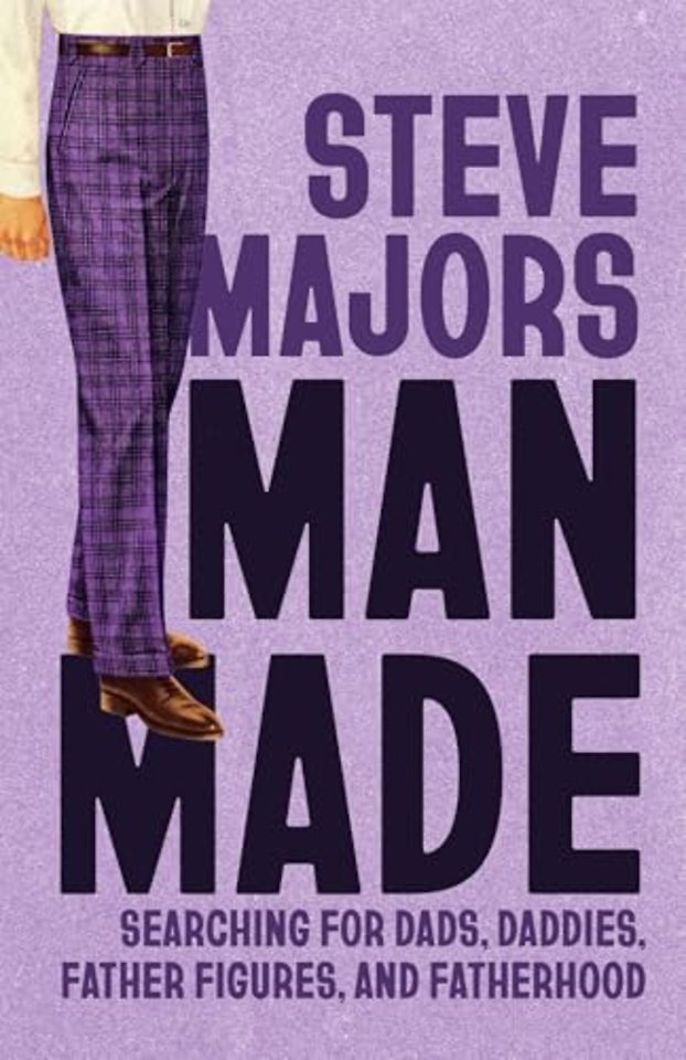 Man Made – Searching for Dads, Daddies, Father Figures, and Fatherhood