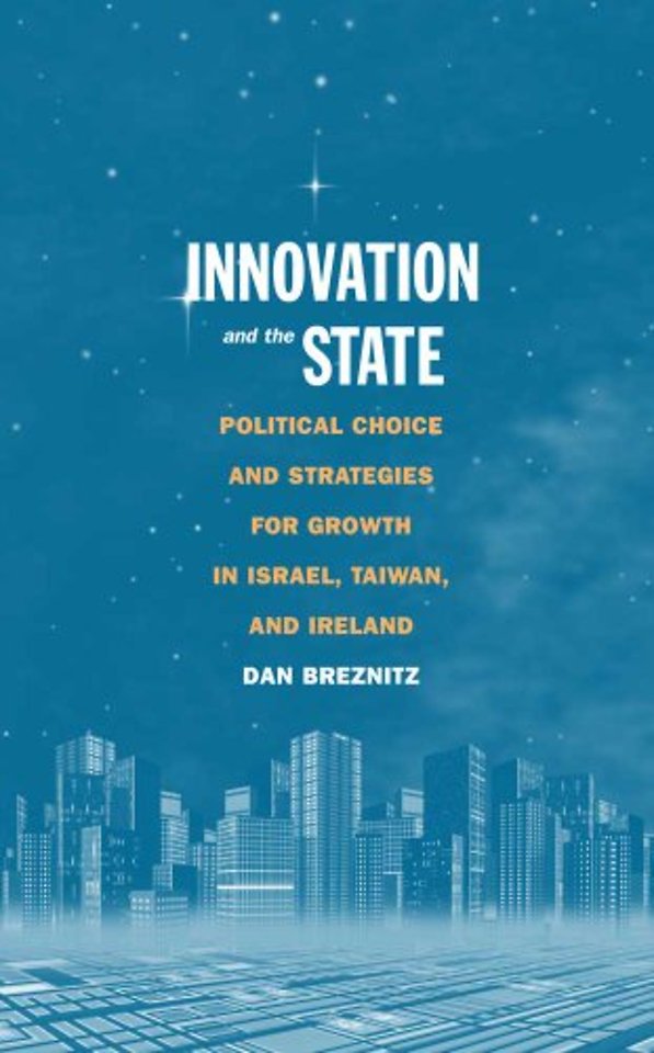 Innovation and the State – Political Choice and Strategies for Growth in Israel, Taiwan, and Ireland