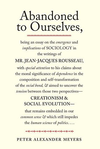 Abandoned to Ourselves – Being an Essay on the Emergence and Implications of Sociology in the Writings of Mr. Jean–Jacques Rousseau...