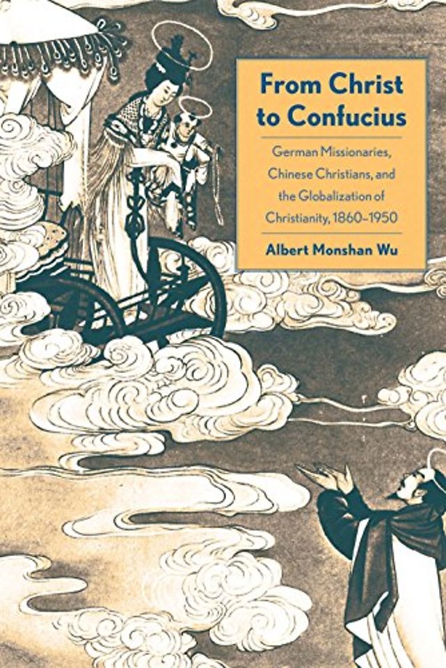 From Christ to Confucius – German Missionaries, Chinese Christians, and the Globalization of Christianity, 1860–1950