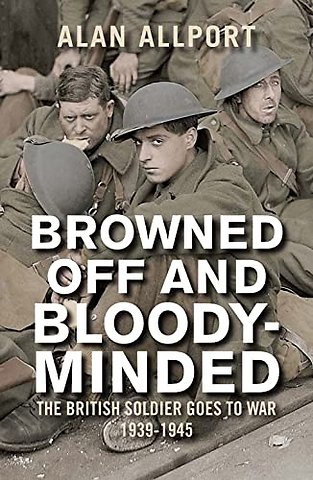 Browned Off and Bloody–Minded – The British Soldier Goes to War 1939–1945