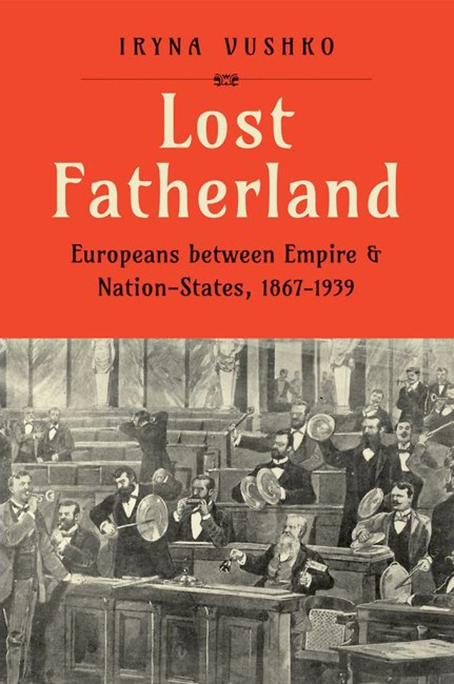 Lost Fatherland – Europeans between Empire and Nation–States, 1867–1939