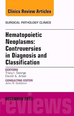 Hematopoietic Neoplasms: Controversies in Diagnosis and Classification, An Issue of Surgical Pathology Clinics