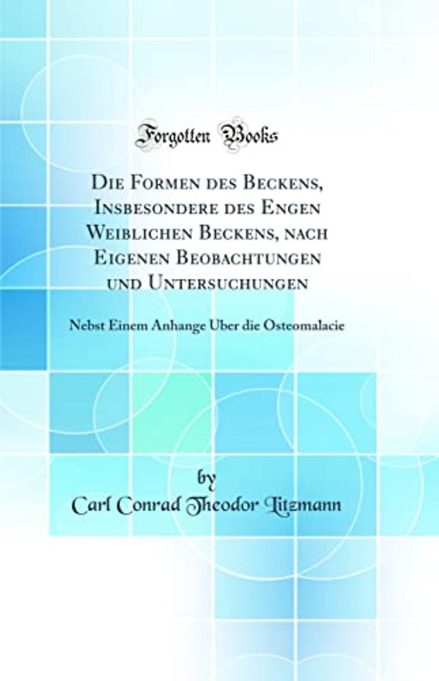 Die Formen des Beckens, Insbesondere des Engen Weiblichen Beckens, nach Eigenen Beobachtungen und Untersuchungen: Nebst Einem Anhange Uber die Osteomalacie (Classic Reprint)