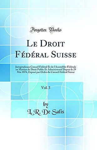 Le Droit Federal Suisse, Vol. 3: Jurisprudence Conseil Federal Et de l'Assemblee Federale en Matiere de Droit Public Et Administratif Depuis le 29 Mai 1874, Expose par Ordre du Conseil Federal Suisse (Classic Reprint)