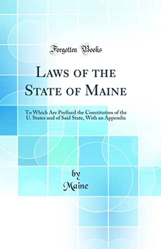 Laws of the State of Maine: To Which Are Prefixed the Constitution of the U. States and of Said State, With an Appendix (Classic Reprint)