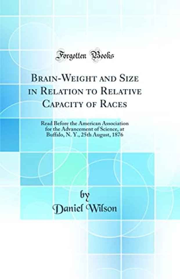 Brain-Weight and Size in Relation to Relative Capacity of Races: Read Before the American Association for the Advancement of Science, at Buffalo, N. Y., 25th August, 1876 (Classic Reprint)