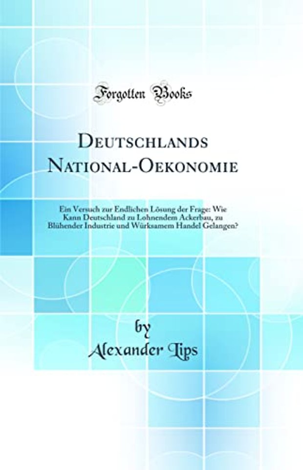 Deutschlands National-Oekonomie: Ein Versuch zur Endlichen Losung der Frage: Wie Kann Deutschland zu Lohnendem Ackerbau, zu Bluhender Industrie und Wurksamem Handel Gelangen? (Classic Reprint)
