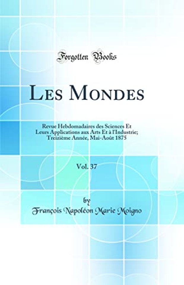 Les Mondes, Vol. 37: Revue Hebdomadaires des Sciences Et Leurs Applications aux Arts Et a l'Industrie; Treizieme Annee, Mai-Aout 1875 (Classic Reprint)