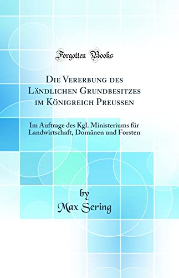 Die Vererbung des Landlichen Grundbesitzes im Konigreich Preussen: Im Auftrage des Kgl. Ministeriums fur Landwirtschaft, Domanen und Forsten (Classic Reprint)
