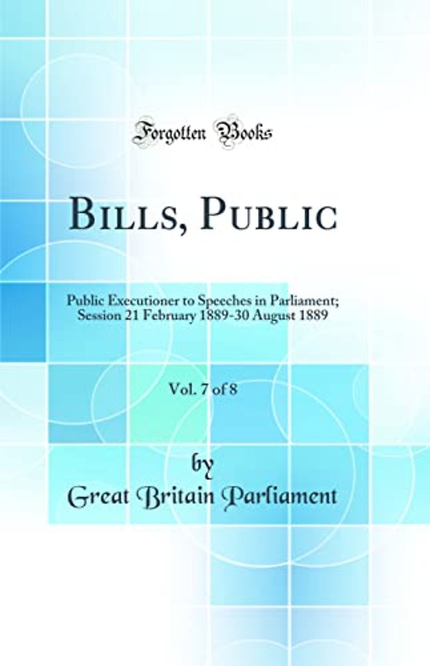 Bills, Public, Vol. 7 of 8: Public Executioner to Speeches in Parliament; Session 21 February 1889-30 August 1889 (Classic Reprint)