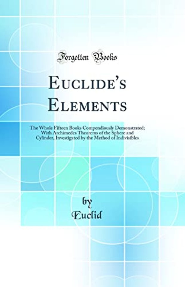 Euclide's Elements: The Whole Fifteen Books Compendiously Demonstrated; With Archimedes Theorems of the Sphere and Cylinder, Investigated by the Method of Indivisibles (Classic Reprint)
