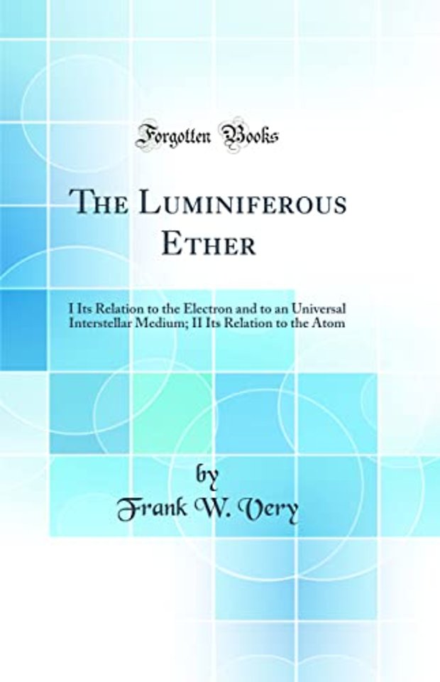 The Luminiferous Ether: I Its Relation to the Electron and to an Universal Interstellar Medium; II Its Relation to the Atom (Classic Reprint)