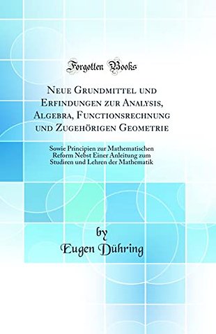 Neue Grundmittel und Erfindungen zur Analysis, Algebra, Functionsrechnung und Zugehorigen Geometrie: Sowie Principien zur Mathematischen Reform Nebst Einer Anleitung zum Studiren und Lehren der Mathematik (Classic Reprint)