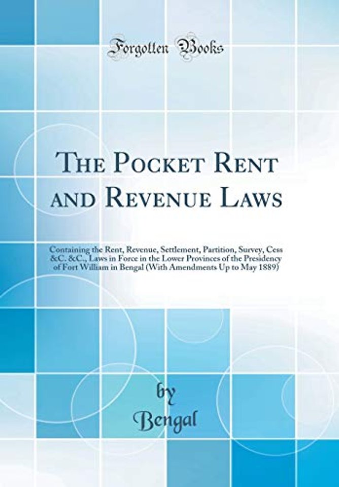 The Pocket Rent and Revenue Laws: Containing the Rent, Revenue, Settlement, Partition, Survey, Cess &C. &C., Laws in Force in the Lower Provinces of the Presidency of Fort William in Bengal (With Amendments Up to May 1889) (Classic Reprint)