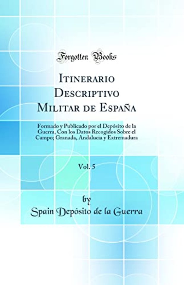 Itinerario Descriptivo Militar de Espana, Vol. 5: Formado y Publicado por el Deposito de la Guerra, Con los Datos Recogidos Sobre el Campo; Granada, Andalucia y Extremadura (Classic Reprint)