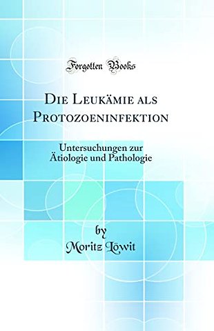 Die Leukamie als Protozoeninfektion: Untersuchungen zur Atiologie und Pathologie (Classic Reprint)