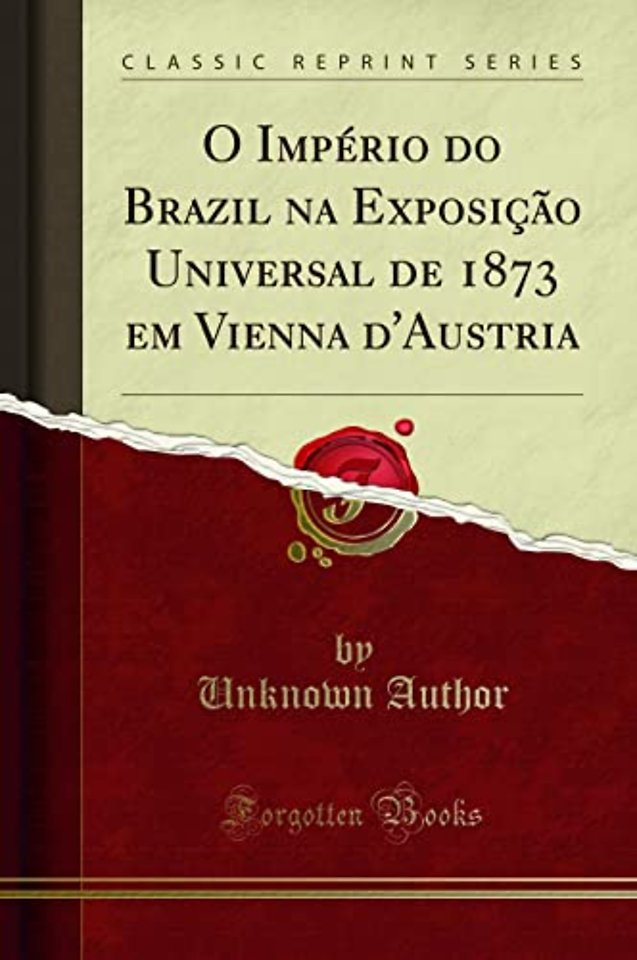 O Imperio Do Brazil Na Exposicao Universal de 1873 Em Vienna d'Austria (Classic Reprint)