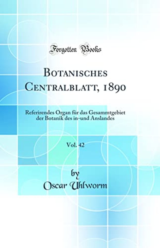 Botanisches Centralblatt, 1890, Vol. 42: Referirendes Organ fur das Gesammtgebiet der Botanik des in-und Anslandes (Classic Reprint)